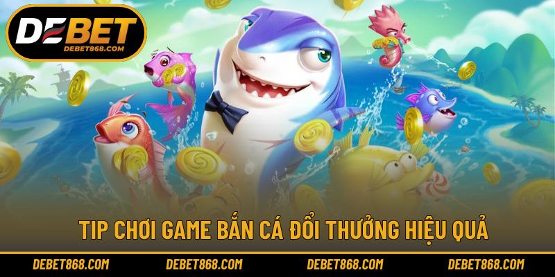 Tip chơi game bắn cá đổi thưởng hiệu quả